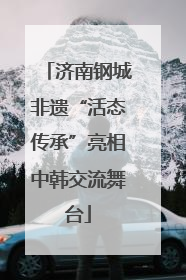 济南钢城非遗“活态传承”亮相中韩交流舞台