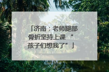 济南：老师腿部骨折坚持上课 “孩子们想我了”