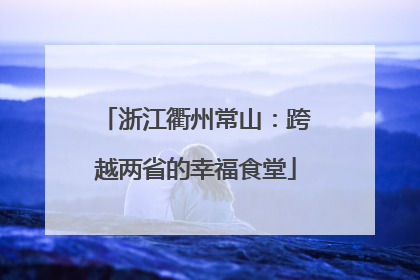 浙江衢州常山：跨越两省的幸福食堂