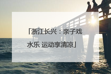 浙江长兴：亲子戏水乐 运动享清凉