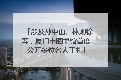 涉及孙中山、林则徐等，厦门市图书馆首度公开多位名人手札