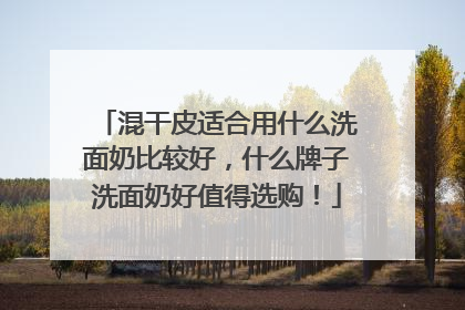 混干皮适合用什么洗面奶比较好，什么牌子洗面奶好值得选购！