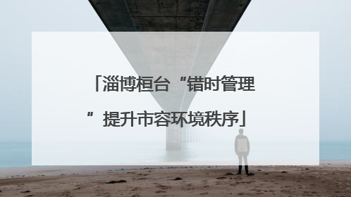 淄博桓台“错时管理”提升市容环境秩序