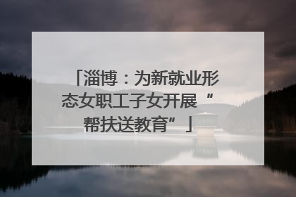 淄博：为新就业形态女职工子女开展“帮扶送教育”