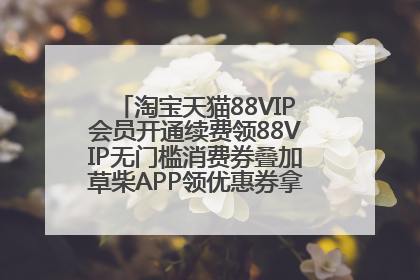 淘宝天猫88VIP会员开通续费领88VIP无门槛消费券叠加草柴APP领优惠券拿购物返利更省钱
