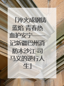 淬火成钢铸蓝焰 青春热血护安宁——记新疆巴州消防木沙江·司马义的逆行人生