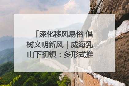 深化移风易俗 倡树文明新风｜威海乳山下初镇：多形式推进移风易俗 共筑文明和谐新风尚