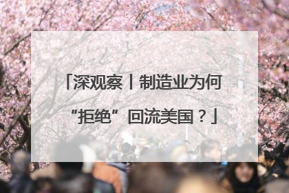 深观察丨制造业为何“拒绝”回流美国？