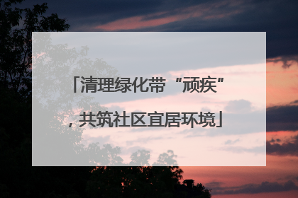 清理绿化带“顽疾”，共筑社区宜居环境