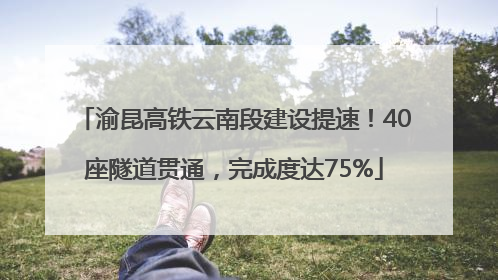 渝昆高铁云南段建设提速！40座隧道贯通，完成度达75%