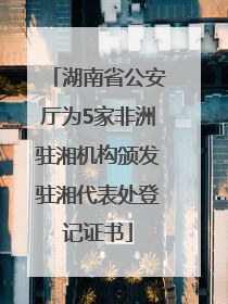 湖南省公安厅为5家非洲驻湘机构颁发驻湘代表处登记证书