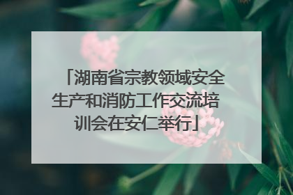 湖南省宗教领域安全生产和消防工作交流培训会在安仁举行