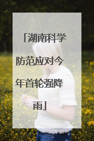 湖南科学防范应对今年首轮强降雨