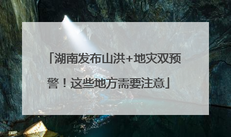 湖南发布山洪+地灾双预警！这些地方需要注意