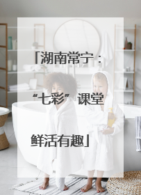 湖南常宁：“七彩”课堂鲜活有趣