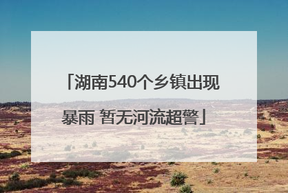 湖南540个乡镇出现暴雨 暂无河流超警