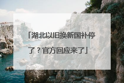湖北以旧换新国补停了？官方回应来了