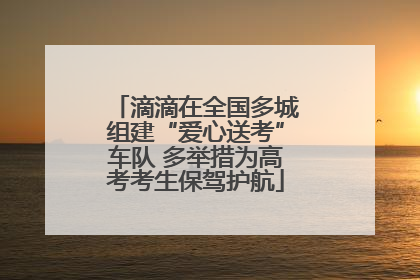 滴滴在全国多城组建“爱心送考”车队 多举措为高考考生保驾护航