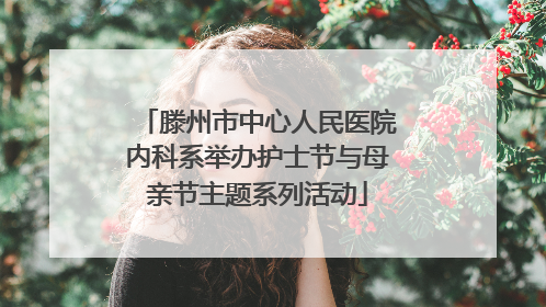 滕州市中心人民医院内科系举办护士节与母亲节主题系列活动