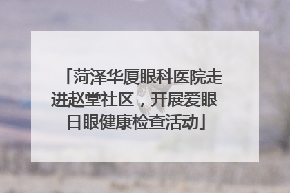 菏泽华厦眼科医院走进赵堂社区，开展爱眼日眼健康检查活动
