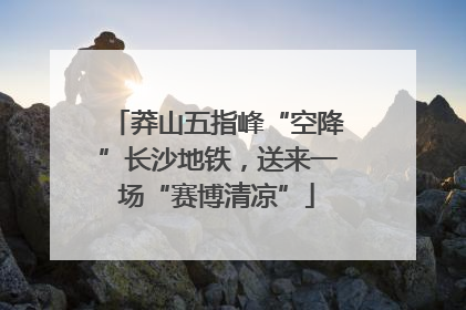 莽山五指峰“空降”长沙地铁，送来一场“赛博清凉”