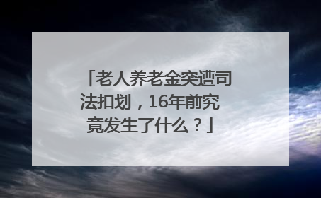 老人养老金突遭司法扣划，16年前究竟发生了什么？