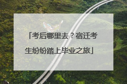 考后哪里去？宿迁考生纷纷踏上毕业之旅
