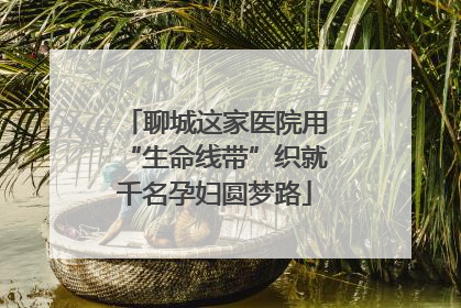 聊城这家医院用“生命线带”织就千名孕妇圆梦路