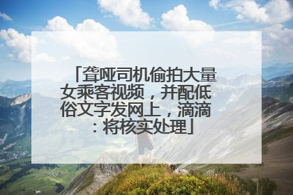 聋哑司机偷拍大量女乘客视频，并配低俗文字发网上，滴滴：将核实处理