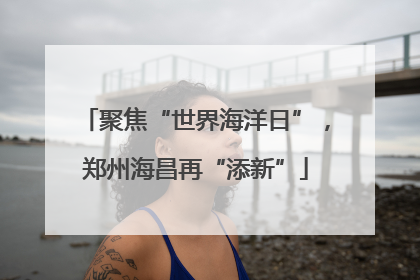 聚焦“世界海洋日”，郑州海昌再“添新”