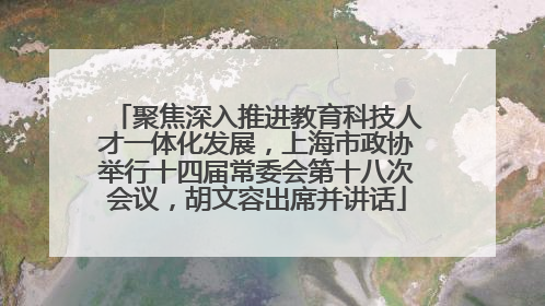 聚焦深入推进教育科技人才一体化发展，上海市政协举行十四届常委会第十八次会议，胡文容出席并讲话