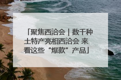 聚焦西洽会｜数千种土特产亮相西洽会 来看这些“爆款”产品