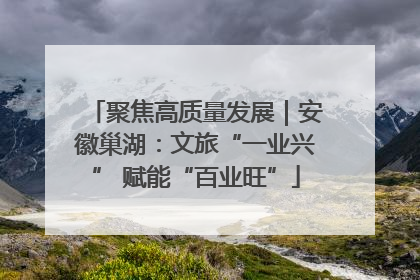 聚焦高质量发展｜安徽巢湖：文旅“一业兴” 赋能“百业旺”