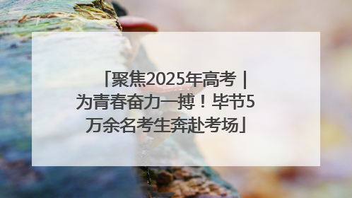 聚焦2025年高考｜为青春奋力一搏！毕节5万余名考生奔赴考场