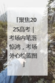 聚焦2025高考｜考场内笔落惊鸿，考场外心绘蓝图