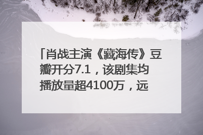 肖战主演《藏海传》豆瓣开分7.1，该剧集均播放量超4100万，远超第二名《折腰》