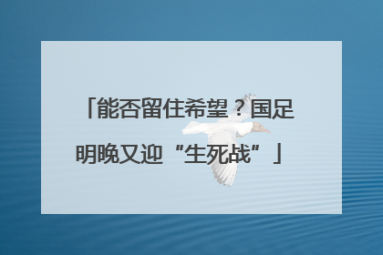 能否留住希望？国足明晚又迎“生死战”