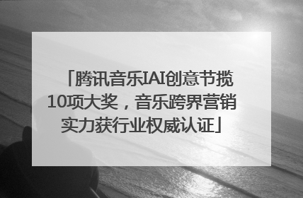 腾讯音乐IAI创意节揽10项大奖，音乐跨界营销实力获行业权威认证