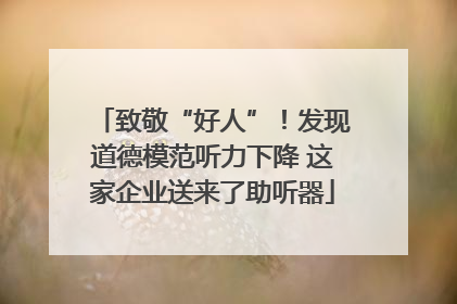 致敬“好人”！发现道德模范听力下降 这家企业送来了助听器