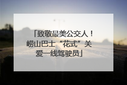 致敬最美公交人！崂山巴士“花式”关爱一线驾驶员