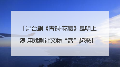 舞台剧《青铜·花腰》昆明上演 用戏剧让文物“活”起来