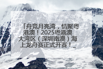 舟竞月亮湾，情聚粤港澳！2025粤港澳大湾区（深圳南澳）海上龙舟赛正式开赛！_深圳新闻网