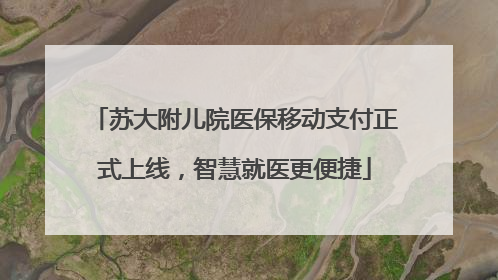 苏大附儿院医保移动支付正式上线，智慧就医更便捷