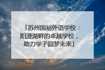 苏州国裕外语学校：阳澄湖畔的卓越学校，助力学子圆梦未来