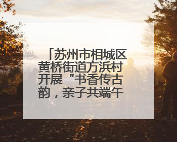 苏州市相城区黄桥街道方浜村开展“书香传古韵，亲子共端午”主题阅读活动！