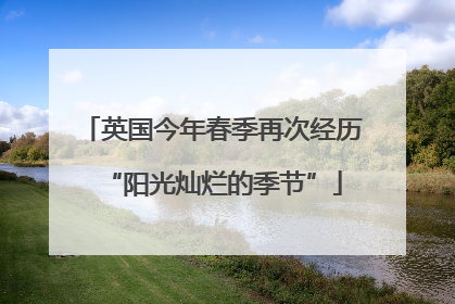 英国今年春季再次经历“阳光灿烂的季节”