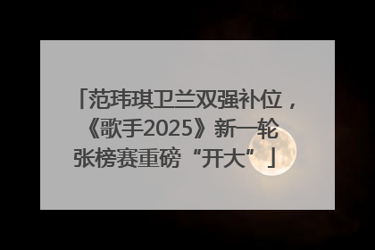 范玮琪卫兰双强补位，《歌手2025》新一轮张榜赛重磅“开大”