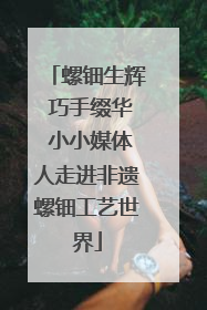 螺钿生辉 巧手缀华 小小媒体人走进非遗螺钿工艺世界