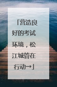 营造良好的考试环境，松江城管在行动→
