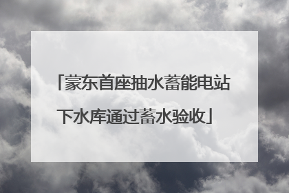 蒙东首座抽水蓄能电站下水库通过蓄水验收